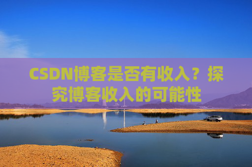 CSDN博客是否有收入?探究博客收入的可能性